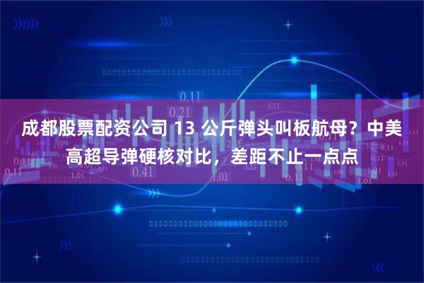 成都股票配资公司 13 公斤弹头叫板航母？中美高超导弹硬核对比，差距不止一点点