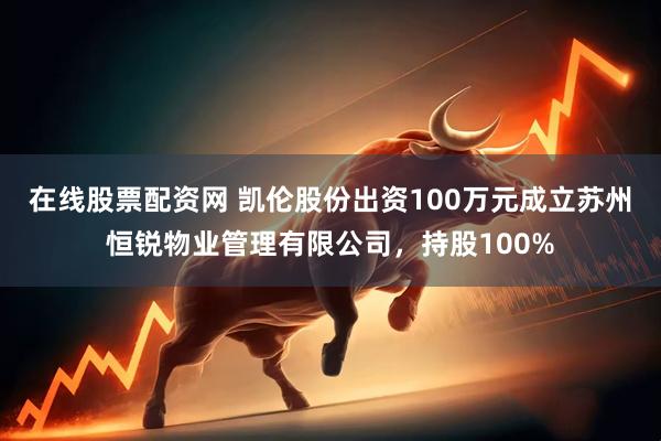 在线股票配资网 凯伦股份出资100万元成立苏州恒锐物业管理有限公司，持股100%