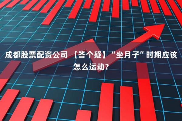 成都股票配资公司 【答个疑】“坐月子”时期应该怎么运动？