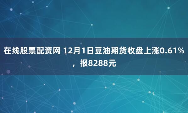 在线股票配资网 12月1日豆油期货收盘上涨0.61%，报8288元