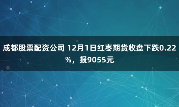 成都股票配资公司 12月1日红枣期货收盘下跌0.22%，报9055元