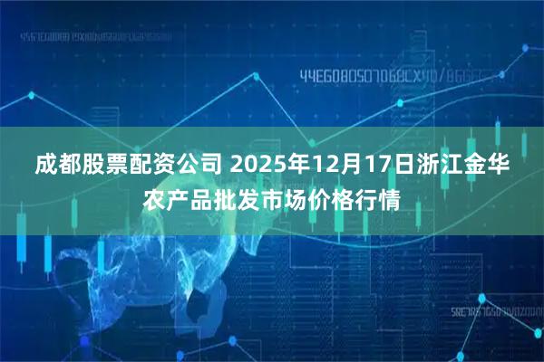 成都股票配资公司 2025年12月17日浙江金华农产品批发市场价格行情