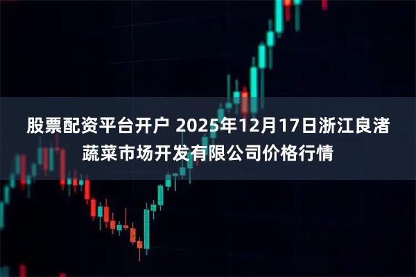 股票配资平台开户 2025年12月17日浙江良渚蔬菜市场开发有限公司价格行情