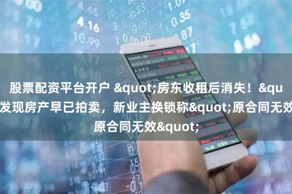 股票配资平台开户 "房东收租后消失！"租客发现房产早已拍卖，新业主换锁称"原合同无效"