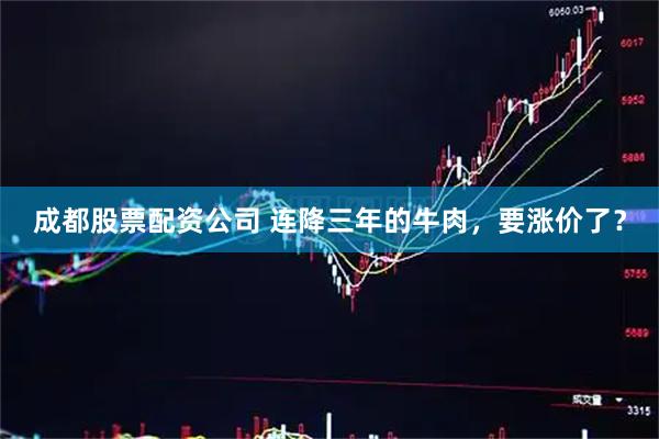 成都股票配资公司 连降三年的牛肉，要涨价了？