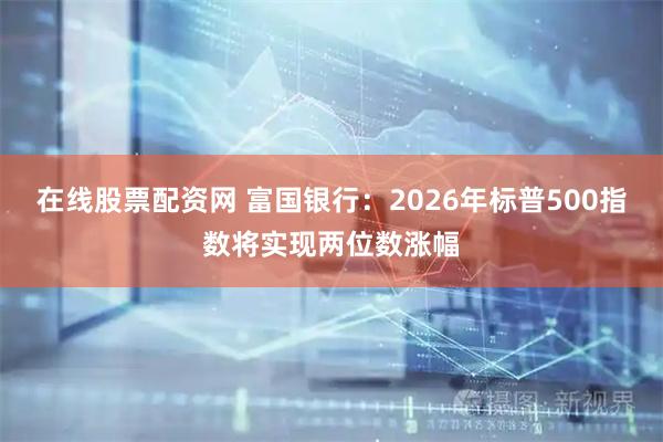 在线股票配资网 富国银行：2026年标普500指数将实现两位数涨幅