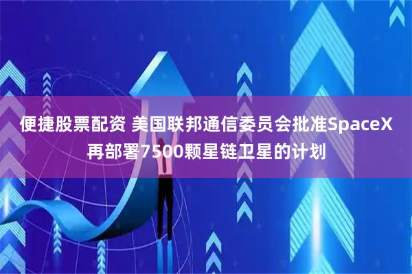 便捷股票配资 美国联邦通信委员会批准SpaceX再部署7500颗星链卫星的计划